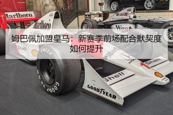 姆巴佩加盟皇马:新赛季前场配合默契度如何提升
