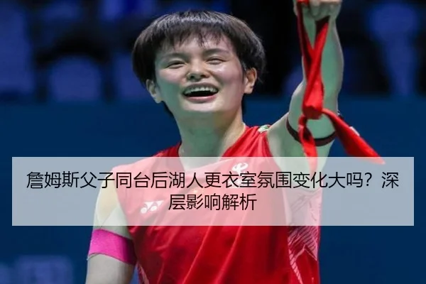 詹姆斯父子同台后湖人更衣室氛围变化大吗?深层影响解析
