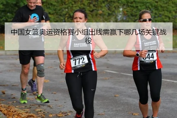 中国女篮奥运资格赛小组出线需赢下哪几场关键战役